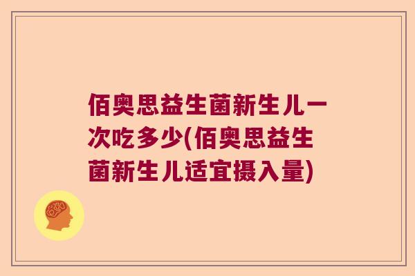 佰奥思益生菌新生儿一次吃多少(佰奥思益生菌新生儿适宜摄入量)