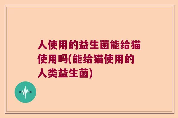人使用的益生菌能给猫使用吗(能给猫使用的人类益生菌) 人使用的益生菌能给猫使用吗(能给猫使用的人类益生菌)