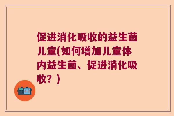 促进消化吸收的益生菌儿童(如何增加儿童体内益生菌、促进消化吸收？)