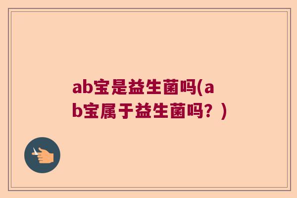 ab宝是益生菌吗(ab宝属于益生菌吗？)