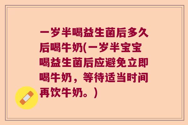 一岁半喝益生菌后多久后喝牛奶(一岁半宝宝喝益生菌后应避免立即喝牛奶,等待适当时间再饮牛奶。) 一岁半喝益生菌后多久后喝牛奶(一岁半宝宝喝益生菌后应避免立即喝牛奶,等待适当时间再饮牛奶。)