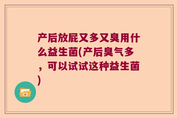产后放屁又多又臭用什么益生菌(产后臭气多，可以试试这种益生菌)