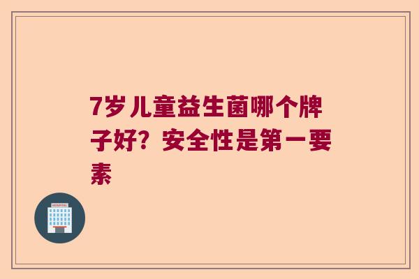 7岁儿童益生菌哪个牌子好?安全性是第一要素 7岁儿童益生菌哪个牌子好?安全性是第一要素