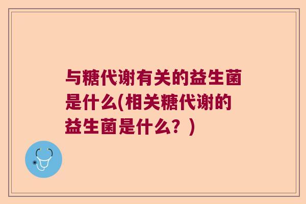 与糖代谢有关的益生菌是什么(相关糖代谢的益生菌是什么？)