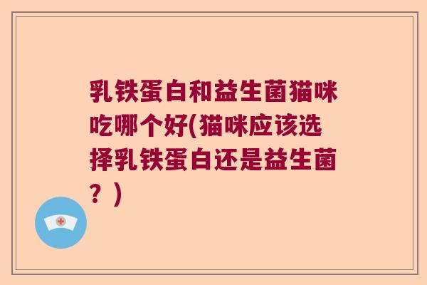 乳铁蛋白和益生菌猫咪吃哪个好(猫咪应该选择乳铁蛋白还是益生菌？)