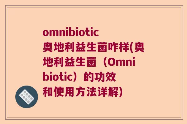 omnibiotic奥地利益生菌咋样(奥地利益生菌(Omnibiotic)的功效和使用方法详解) omnibiotic奥地利益生菌咋样(奥地利益生菌(Omnibiotic)的功效和使用方法详解)