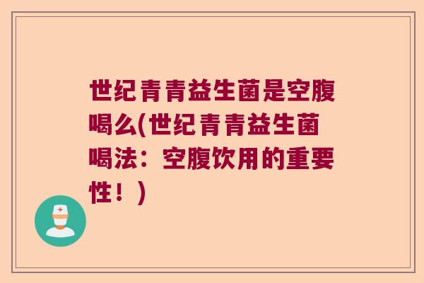 世纪青青益生菌是空腹喝么(世纪青青益生菌喝法:空腹饮用的重要性!) 世纪青青益生菌是空腹喝么(世纪青青益生菌喝法:空腹饮用的重要性!)