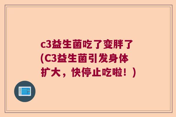 c3益生菌吃了变胖了(C3益生菌引发身体扩大，快停止吃啦！)