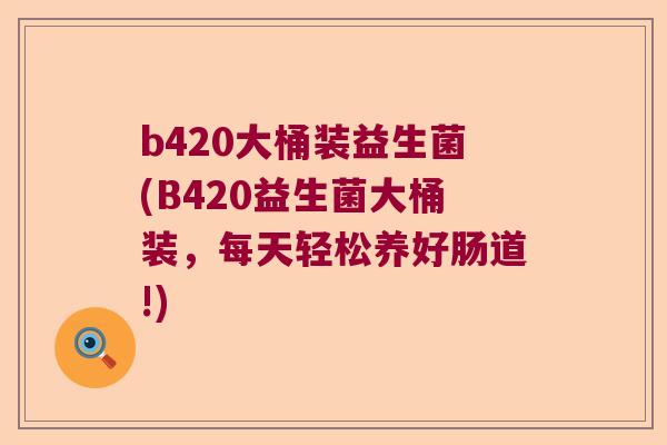 b420大桶装益生菌(B420益生菌大桶装，每天轻松养好肠道!)