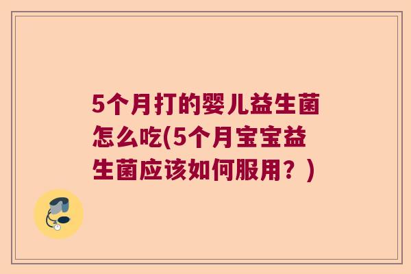 5个月打的婴儿益生菌怎么吃(5个月宝宝益生菌应该如何服用?) 5个月打的婴儿益生菌怎么吃(5个月宝宝益生菌应该如何服用?)