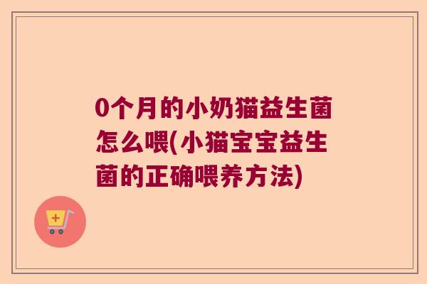 0个月的小奶猫益生菌怎么喂(小猫宝宝益生菌的正确喂养方法) 0个月的小奶猫益生菌怎么喂(小猫宝宝益生菌的正确喂养方法)