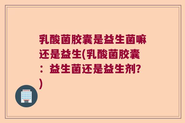 乳酸菌胶囊是益生菌嘛还是益生(乳酸菌胶囊:益生菌还是益生剂?) 乳酸菌胶囊是益生菌嘛还是益生(乳酸菌胶囊:益生菌还是益生剂?)