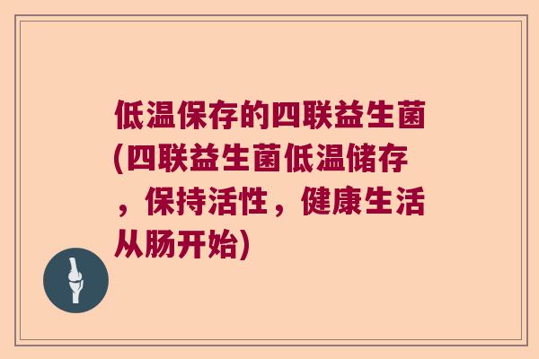 低温保存的四联益生菌(四联益生菌低温储存，保持活性，健康生活从肠开始)