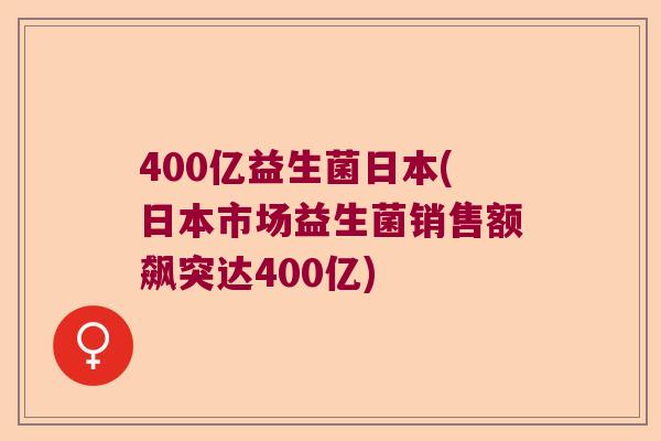 400亿益生菌日本(日本市场益生菌销售额飙突达400亿)