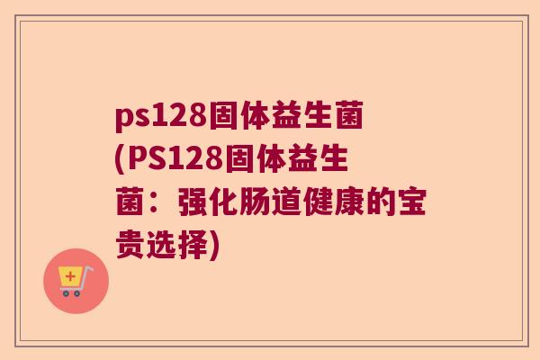 ps128固体益生菌(PS128固体益生菌：强化肠道健康的宝贵选择)