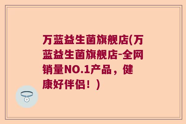 万蓝益生菌旗舰店(万蓝益生菌旗舰店-全网销量NO.1产品，健康好伴侣！)