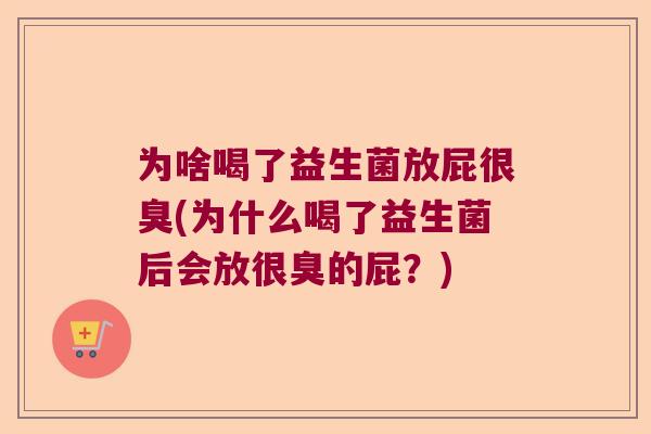为啥喝了益生菌放屁很臭(为什么喝了益生菌后会放很臭的屁？)