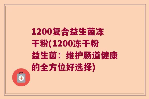 1200复合益生菌冻干粉(1200冻干粉益生菌:维护肠道健康的全方位好选择) 1200复合益生菌冻干粉(1200冻干粉益生菌:维护肠道健康的全方位好选择)
