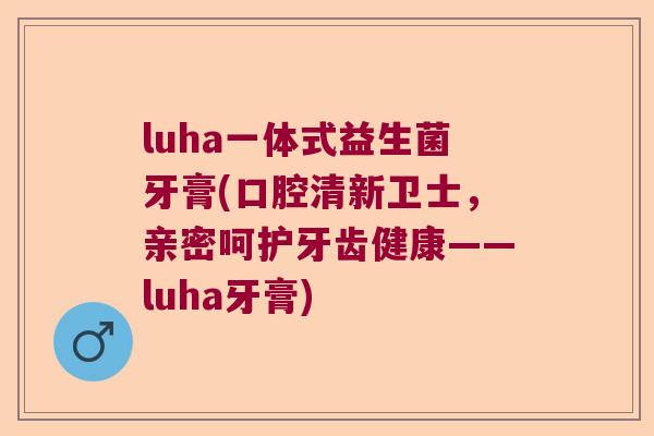 luha一体式益生菌牙膏(口腔清新卫士，亲密呵护牙齿健康——luha牙膏)
