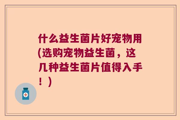 什么益生菌片好宠物用(选购宠物益生菌，这几种益生菌片值得入手！)