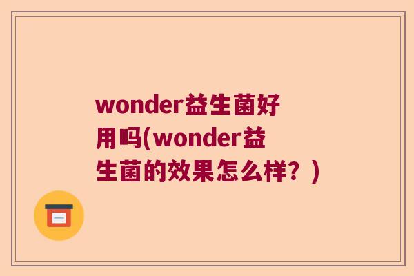wonder益生菌好用吗(wonder益生菌的效果怎么样?) wonder益生菌好用吗(wonder益生菌的效果怎么样?)
