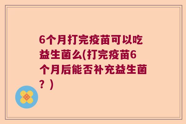 6个月打完疫苗可以吃益生菌么(打完疫苗6个月后能否补充益生菌？)
