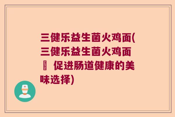 三健乐益生菌火鸡面(三健乐益生菌火鸡面 – 促进肠道健康的美味选择)