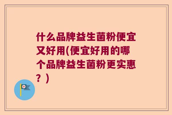 什么品牌益生菌粉便宜又好用(便宜好用的哪个品牌益生菌粉更实惠？)