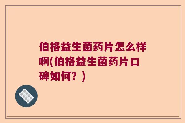 伯格益生菌药片怎么样啊(伯格益生菌药片口碑如何？)