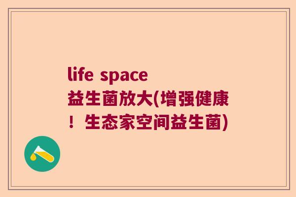 life space益生菌放大(增强健康！生态家空间益生菌)