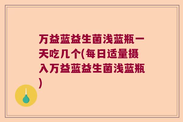 万益蓝益生菌浅蓝瓶一天吃几个(每日适量摄入万益蓝益生菌浅蓝瓶)