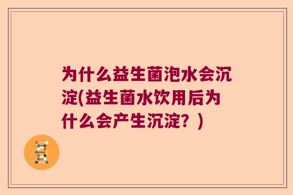 为什么益生菌泡水会沉淀(益生菌水饮用后为什么会产生沉淀？)