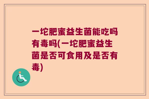 一坨肥蜜益生菌能吃吗有毒吗(一坨肥蜜益生菌是否可食用及是否有毒) 一坨肥蜜益生菌能吃吗有毒吗(一坨肥蜜益生菌是否可食用及是否有毒)