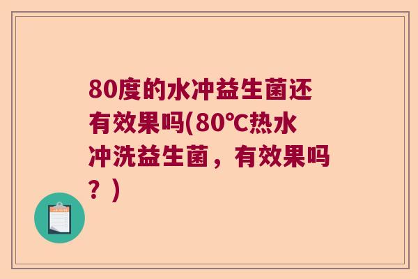 80度的水冲益生菌还有效果吗(80℃热水冲洗益生菌，有效果吗？)