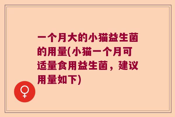 一个月大的小猫益生菌的用量(小猫一个月可适量食用益生菌，建议用量如下)