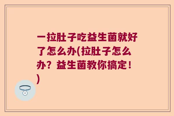 一拉肚子吃益生菌就好了怎么办(拉肚子怎么办？益生菌教你搞定！)