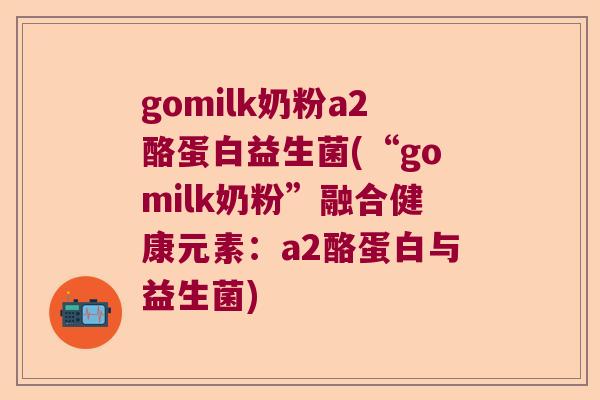 gomilk奶粉a2酪蛋白益生菌(“gomilk奶粉”融合健康元素：a2酪蛋白与益生菌)