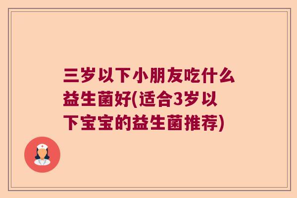 三岁以下小朋友吃什么益生菌好(适合3岁以下宝宝的益生菌推荐)