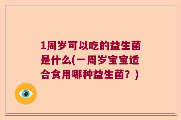 1周岁可以吃的益生菌是什么(一周岁宝宝适合食用哪种益生菌?) 1周岁可以吃的益生菌是什么(一周岁宝宝适合食用哪种益生菌?)