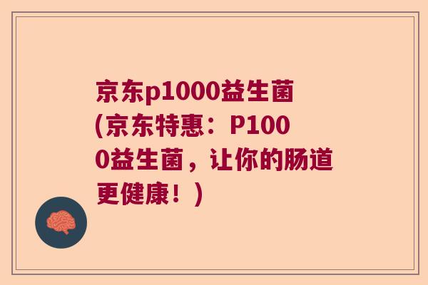 京东p1000益生菌(京东特惠：P1000益生菌，让你的肠道更健康！)