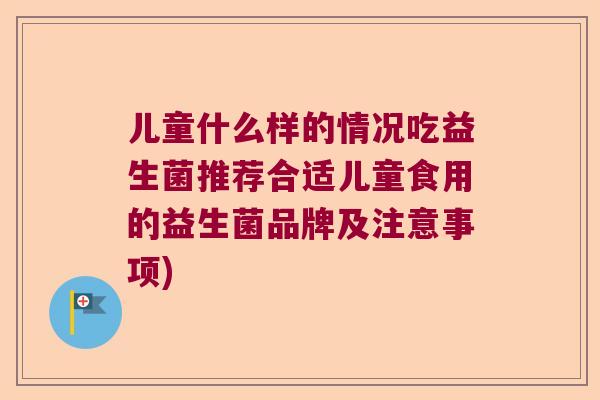 儿童什么样的情况吃益生菌推荐合适儿童食用的益生菌品牌及注意事项)