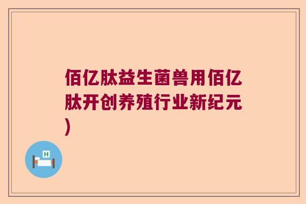 佰亿肽益生菌兽用佰亿肽开创养殖行业新纪元) 佰亿肽益生菌兽用佰亿肽开创养殖行业新纪元)