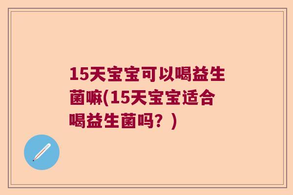 15天宝宝可以喝益生菌嘛(15天宝宝适合喝益生菌吗？)