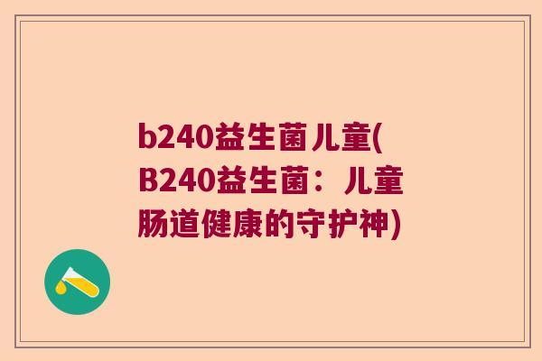 b240益生菌儿童(B240益生菌:儿童肠道健康的守护神) b240益生菌儿童(B240益生菌:儿童肠道健康的守护神)
