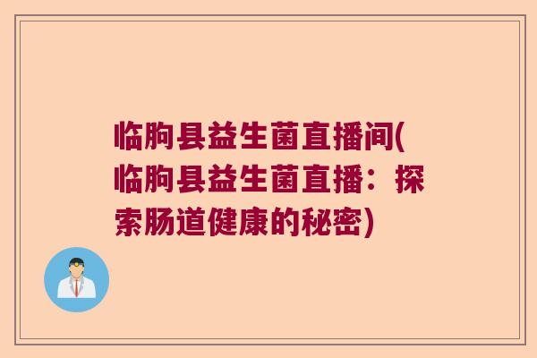 临朐县益生菌直播间(临朐县益生菌直播:探索肠道健康的秘密) 临朐县益生菌直播间(临朐县益生菌直播:探索肠道健康的秘密)