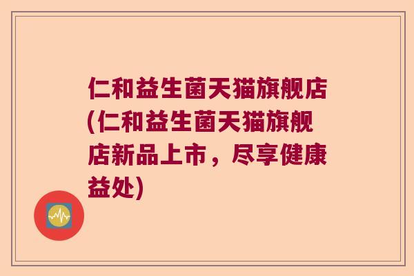 仁和益生菌天猫旗舰店(仁和益生菌天猫旗舰店新品上市，尽享健康益处)