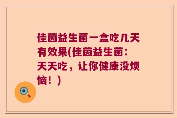 佳茵益生菌一盒吃几天有效果(佳茵益生菌:天天吃,让你健康没烦恼!) 佳茵益生菌一盒吃几天有效果(佳茵益生菌:天天吃,让你健康没烦恼!)