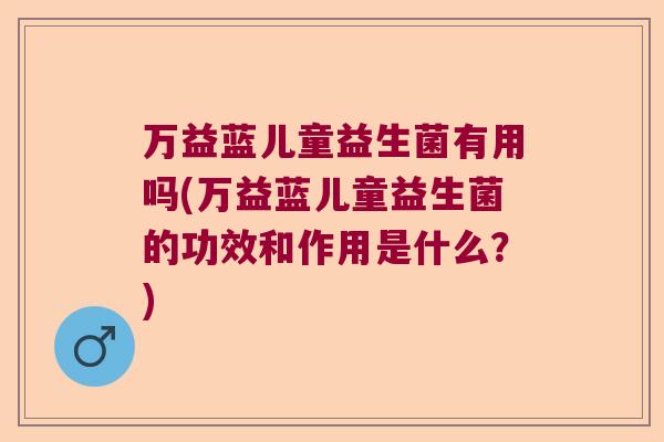 万益蓝儿童益生菌有用吗(万益蓝儿童益生菌的功效和作用是什么？)