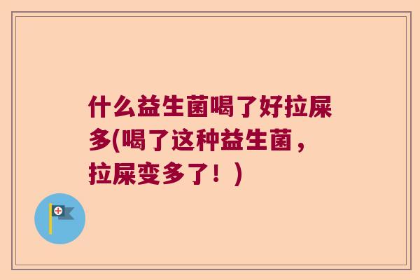 什么益生菌喝了好拉屎多(喝了这种益生菌,拉屎变多了!) 什么益生菌喝了好拉屎多(喝了这种益生菌,拉屎变多了!)