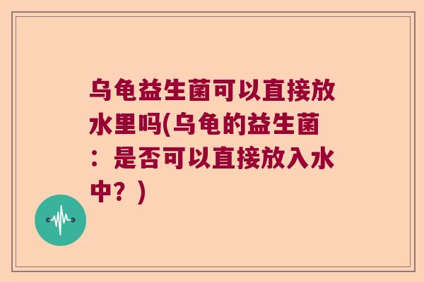 乌龟益生菌可以直接放水里吗(乌龟的益生菌：是否可以直接放入水中？)
